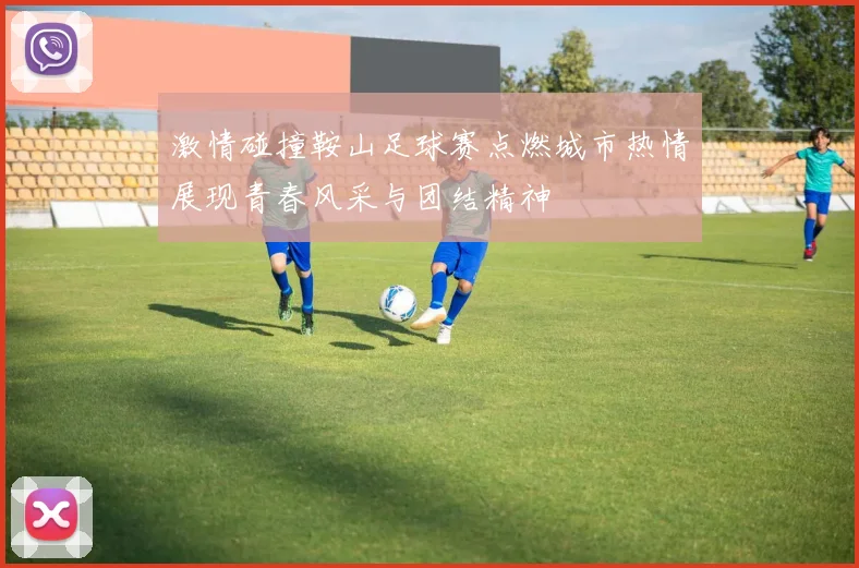 激情碰撞鞍山足球赛点燃城市热情展现青春风采与团结精神
