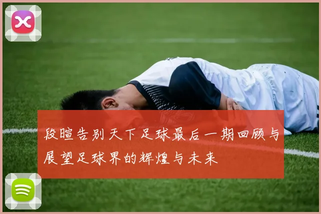 段暄告别天下足球最后一期回顾与展望足球界的辉煌与未来
