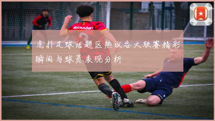 虎扑足球话题区热议各大联赛精彩瞬间与球员表现分析