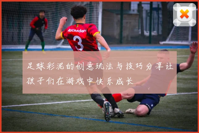足球彩泥的创意玩法与技巧分享让孩子们在游戏中快乐成长