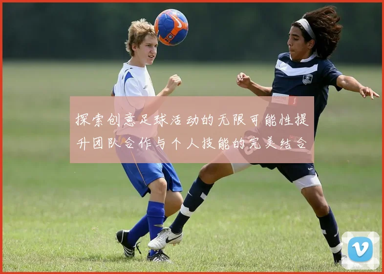 探索创意足球活动的无限可能性提升团队合作与个人技能的完美结合