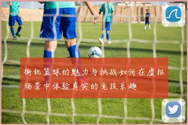 街机篮球的魅力与挑战如何在虚拟场景中体验真实的竞技乐趣
