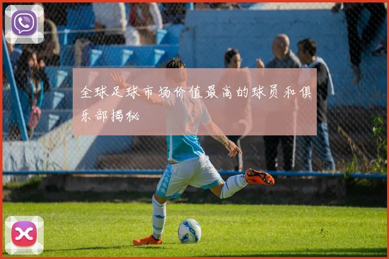 全球足球市场价值最高的球员和俱乐部揭秘