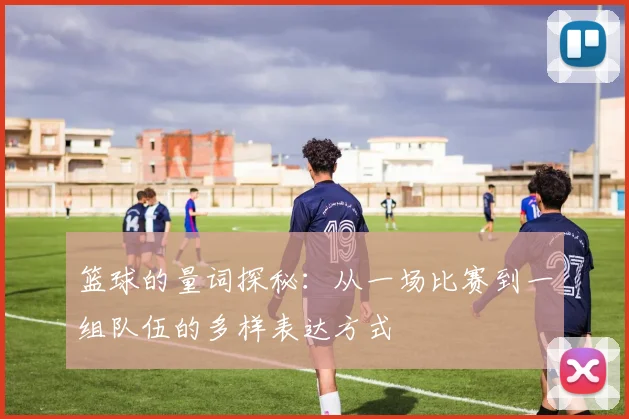 篮球的量词探秘：从一场比赛到一组队伍的多样表达方式