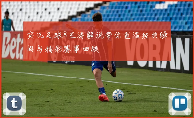 实况足球8王涛解说带你重温经典瞬间与精彩赛事回顾